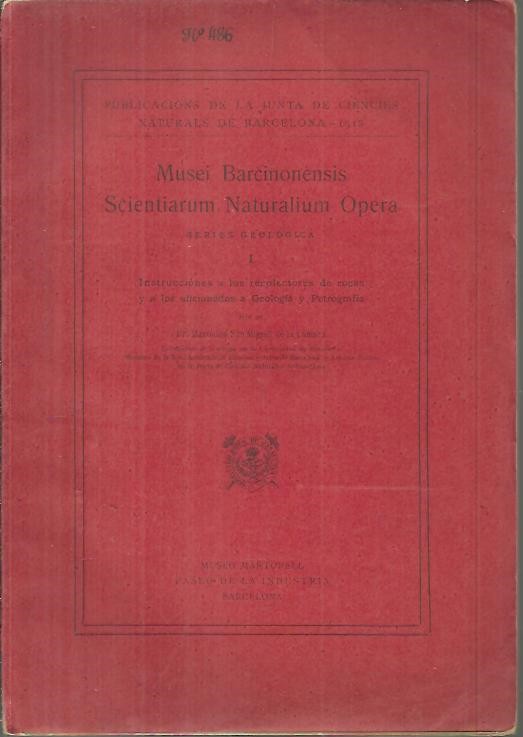 MUSEI BARCINONENSIS SCIENTIARUM NATURALIUM OPERA. SERIES GEOLOGICA. I. INSTRUCCIONES A LOS RECOLECTORES DE ROCAS Y A LOS AFICIONADOS A GEOLOGIA Y PETROGRAFIA.