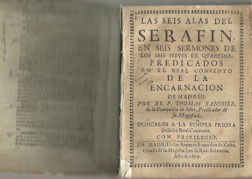 LAS SEIS ALAS DE SERAFIN, EN SEIS SERMONES DE LOS SEIS JUEVES DE QUARESMA. PREDICADOS EN EL REAL CONVENTO DE LA ENCARNACION DE MADRID, POR EL P. THOMAS SANCHEZ, DE LA COMPA��A DE IESUS, PREDICADOR DE SU MAGESTAD. DEDICALOS A LA SE�ORA PRIORA DE�