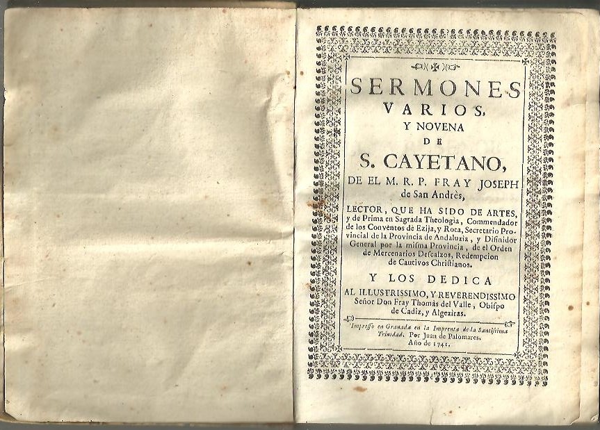 SERMONES VARIOS, Y NOVENA DE S. CAYETANAO, DE EL M. R. P. FRAY JOSEPH DE SAN ANDRES [�], Y LOS DEDICA AL ILLUSTRISSIMO, Y REVERENDISSIMO SE�OR DON FRAY THOMAS DEL VALLE, OBISPO DE CADIZ Y ALGEZIRAS.