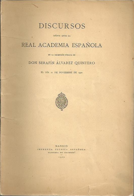 DISCURSOS LEIDOS ANTE LA REAL ACADEMIA ESPA�OLA EN LA RECEPCION PUBLICA DE DON SERAFIN ALVAREZ QUINTERO ELDIA 21 DE NOVIEMBRE DE 1920.