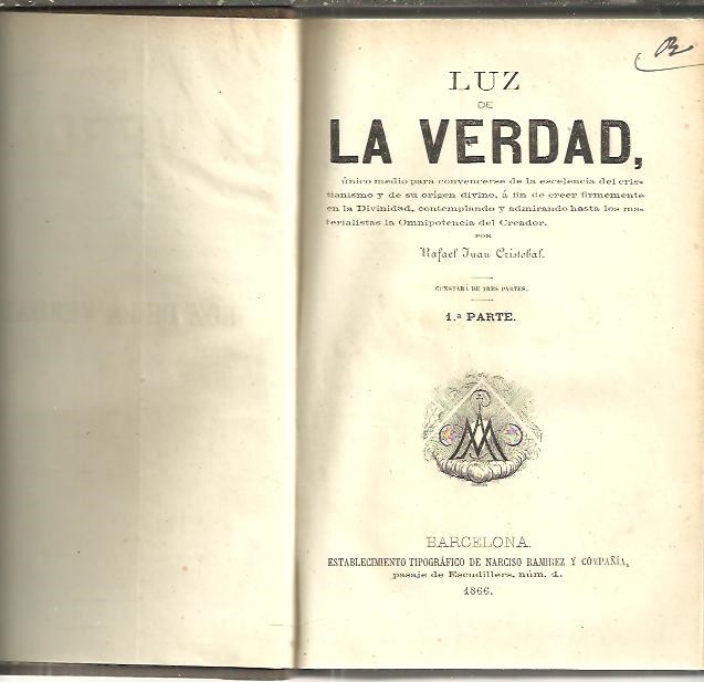 LUZ DE LA VERDAD. UNICO MEDIO PARA CONVENCERSE DE LA ESCELENCIA DEL CRISTIANISMO Y DE SU ORIGEN DIVINO, A FIN DE CREER FIRMEMENTE EN LA DIVINIDAD, CONTEMPLANDO Y ADMIRANDO HASTA LOS MATERIALISTAS LA OMNIPOTENCIA DEL CREADOR.
