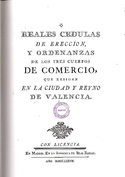 REALES CEDULAS DE ERECCION, Y ORDENANZAS DE LOS TRES CUERPOS DE COMERCIO, QUE RESIDEN EN LA CIUDAD Y REYNO DE VALENCIA. ADICCION DE DIRENTES DECRETOS DE SU MAGESTAD, Y ORDENES DADAS POR LA JUNTA GENERAL DE COMERCIO, Y MONEDA, A LA PARTICULAR�.
