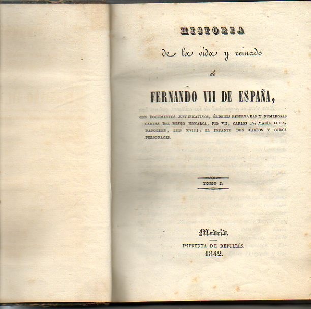 HISTORIA DE LA VIDA Y REINADO DE FERNANDO VII DE ESPA�A, CON DOCUMENTOS JUSTIFICATIVOS, ORDENES RESERVADAS Y NUMEROSAS CARTAS DEL MISMO MONARCA, PIO VII, CARLOS IV, MARIA LUISA, NAPOLEON, LUIS XVIII, EL INFANTE DON CARLOS Y OTROS PERSONAGES. I.